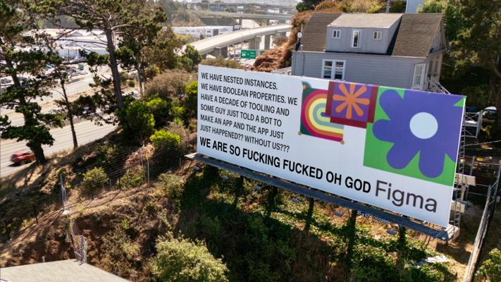 A Figma billboard edited to read: WE HAVE NESTED INSTANCES. WE HAVE BOOLEAN PROPERTIES. WE HAVE A DECADE OF TOOLING AND SOME GUY JUST TOLD A BOT “make an app that does uber but for dogs” AND THE APP JUST. THE APP JUST HAPPENED. WITHOUT US. WE ARE SO FUCKING FUCKED OH GOD